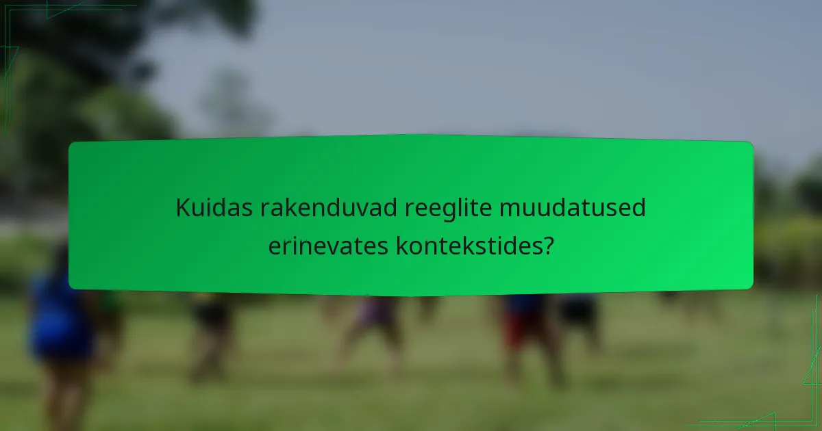 Kuidas rakenduvad reeglite muudatused erinevates kontekstides?